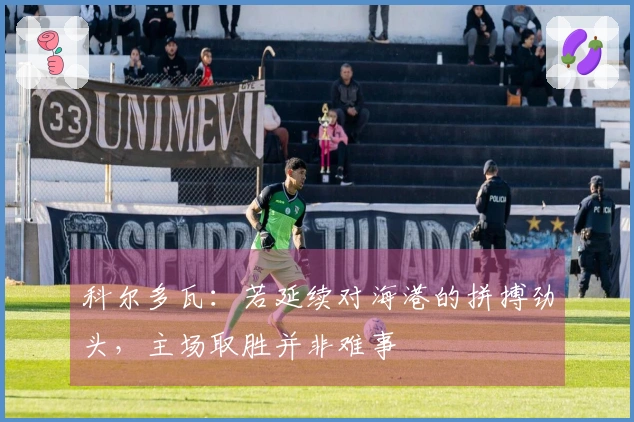科尔多瓦：若延续对海港的拼搏劲头，主场取胜并非难事