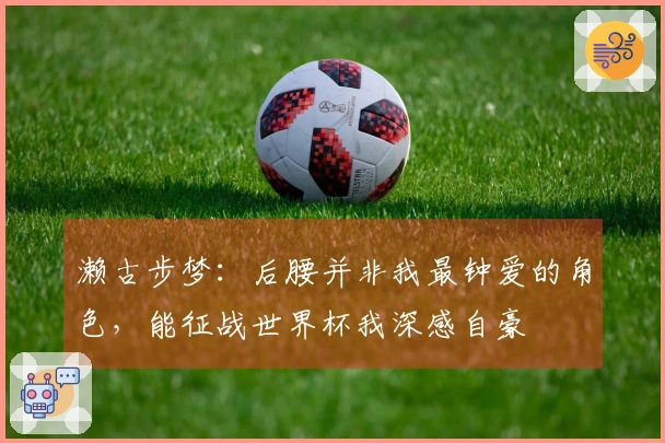 濑古步梦:后腰并非我最钟爱的角色,能征战世界杯我深感自豪