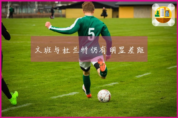 文班与杜兰特仍有明显差距