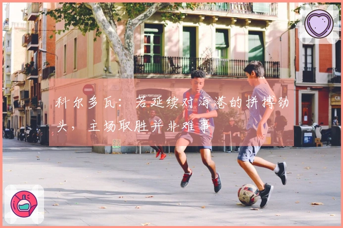 科尔多瓦：若延续对海港的拼搏劲头，主场取胜并非难事